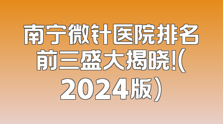 南宁微针医院排名前三盛大揭晓！(2024版)