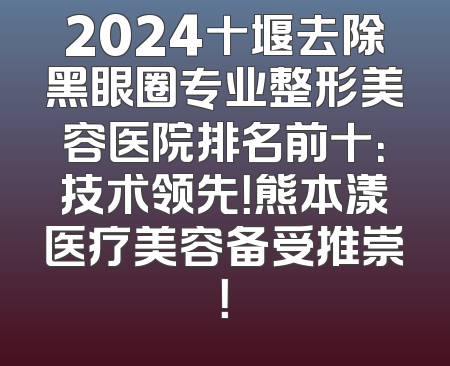 2024十堰去除黑眼圈专业整形美容医院排名前十：技术领先！熊本漾医疗美容备受推崇！