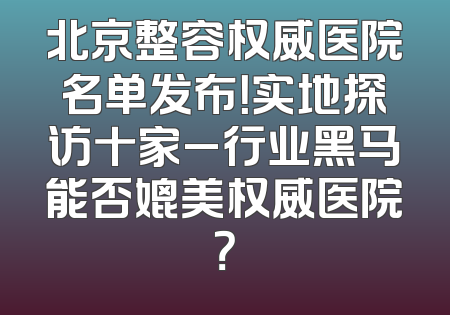 北京整容权威医院名单发布！实地探访十家_行业黑马能否媲美权威医院？