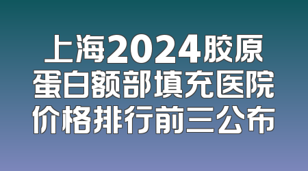 上海2024胶原蛋白额部填充医院价格排行前三公布