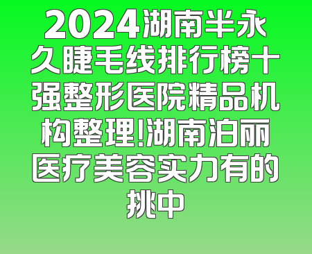 2024湖南半永久睫毛线排行榜十强整形医院精品机构整理！湖南泊丽医疗美容实力有的挑中