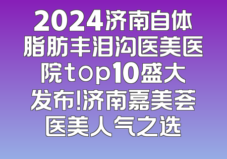 2024济南自体脂肪丰泪沟医美医院top10盛大发布！济南嘉美荟医美人气之选