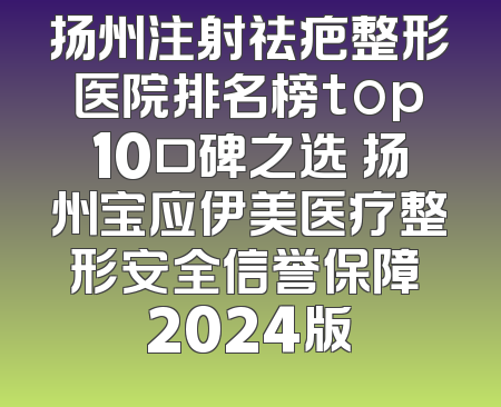 扬州注射祛疤整形医院排名榜top10口碑之选 扬州宝应伊美医疗整形安全信誉保障 2024版
