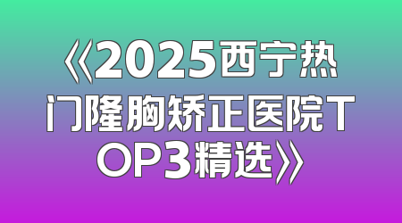 《2025西宁热门隆胸矫正医院TOP3精选》