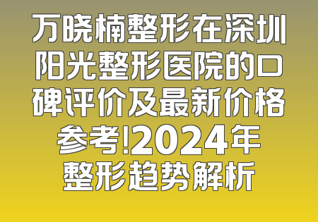 万晓楠整形在深圳阳光整形医院的口碑评价及最新价格参考！2024年整形趋势解析