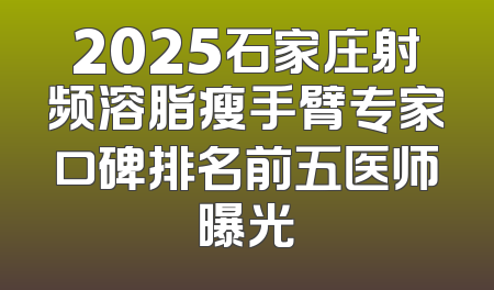 2025石家庄射频溶脂瘦手臂专家口碑排名前五医师曝光