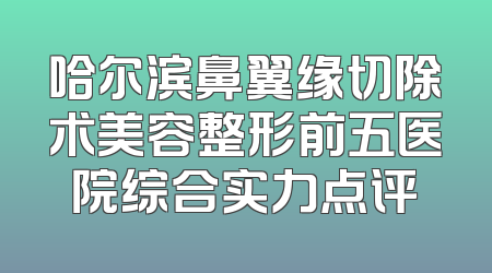 哈尔滨鼻翼缘切除术美容整形前五医院综合实力点评