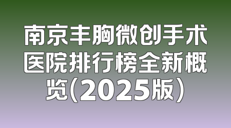 南京丰胸微创手术医院排行榜全新概览（2025版）