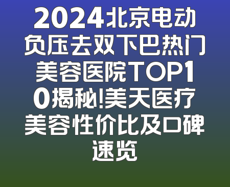 2024北京电动负压去双下巴热门美容医院TOP10揭秘！美天医疗美容性价比及口碑速览