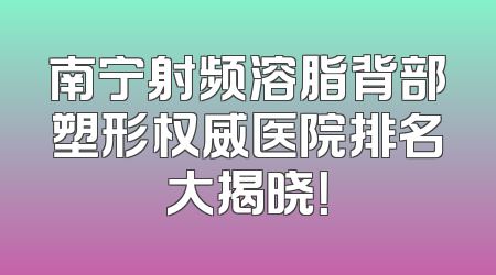 南宁射频溶脂背部塑形权威医院排名大揭晓！