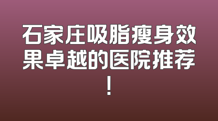 石家庄吸脂瘦身效果卓越的医院推荐！