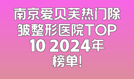 南京爱贝芙热门除皱整形医院TOP10 2024年榜单！