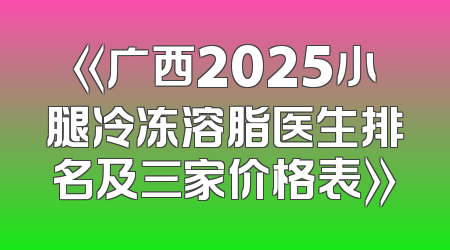 《广西2025小腿冷冻溶脂医生排名及三家价格表》