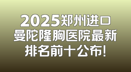 2025郑州进口曼陀隆胸医院最新排名前十公布！