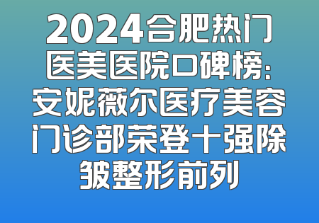 2024合肥热门医美医院口碑榜：安妮薇尔医疗美容门诊部荣登十强除皱整形前列