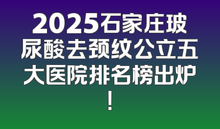 2025石家庄玻尿酸去颈纹公立五大医院排名榜出炉！