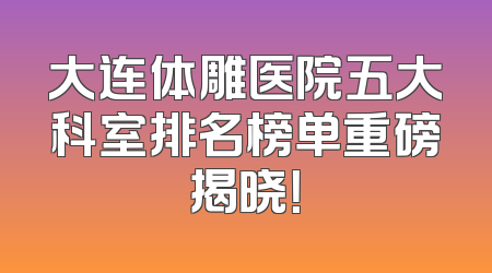 大连体雕医院五大科室排名榜单重磅揭晓！