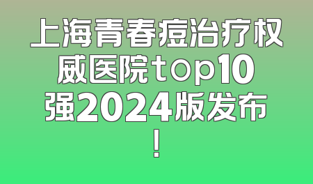 上海青春痘治疗权威医院top10强2024版发布！