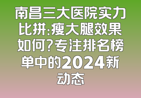 南昌三大医院实力比拼：瘦大腿效果如何？专注排名榜单中的2024新动态