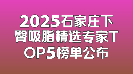 2025石家庄下臀吸脂精选专家TOP5榜单公布