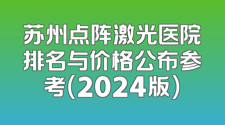 苏州点阵激光医院排名与价格公布参考（2024版）