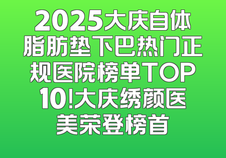 2025大庆自体脂肪垫下巴热门正规医院榜单TOP10！大庆绣颜医美荣登榜首