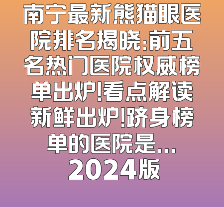 南宁最新熊猫眼医院排名揭晓：前五名热门医院权威榜单出炉！看点解读新鲜出炉！跻身榜单的医院是... 2024版