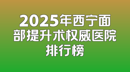 2025年西宁面部提升术权威医院排行榜
