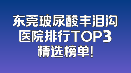 东莞玻尿酸丰泪沟医院排行TOP3精选榜单！