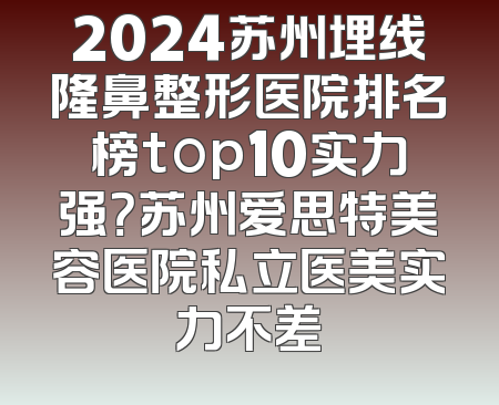 2024苏州埋线隆鼻整形医院排名榜top10实力强？苏州爱思特美容医院私立医美实力不差