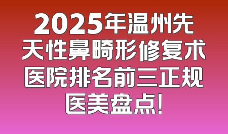 2025年温州先天性鼻畸形修复术医院排名前三正规医美盘点！