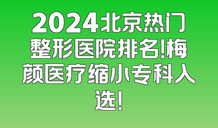 2024北京热门整形医院排名！梅颜医疗缩小专科入选！