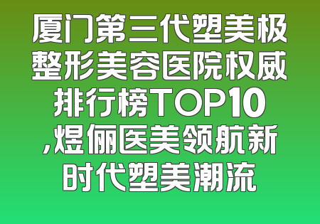厦门第三代塑美极整形美容医院权威排行榜TOP10，煜俪医美领航新时代塑美潮流