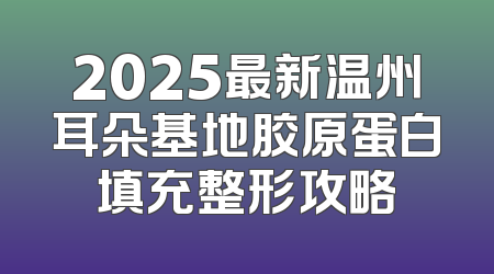 2025最新温州耳朵基地胶原蛋白填充整形攻略