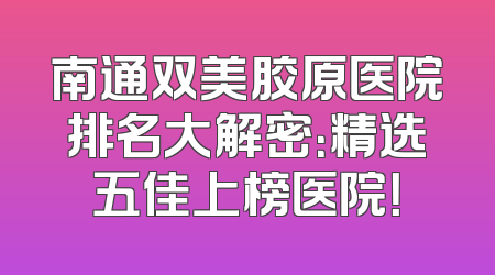 南通双美胶原医院排名大解密：精选五佳上榜医院！