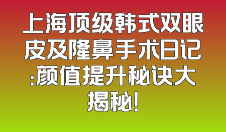 上海顶级韩式双眼皮及隆鼻手术日记：颜值提升秘诀大揭秘！