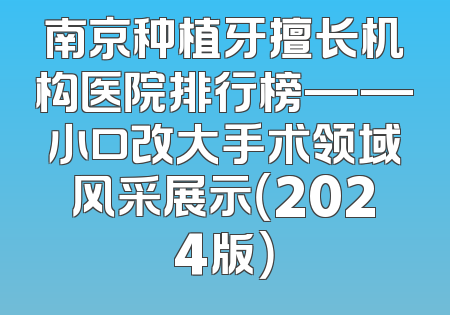 南京种植牙擅长机构医院排行榜——小口改大手术领域风采展示（2024版）