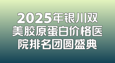 2025年银川双美胶原蛋白价格医院排名团圆盛典