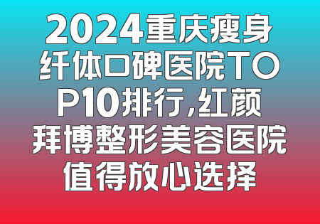 2024重庆瘦身纤体口碑医院TOP10排行，红颜拜博整形美容医院值得放心选择
