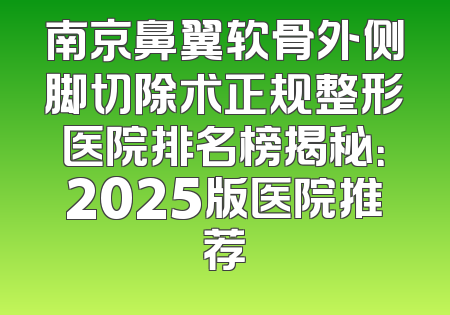 南京鼻翼软骨外侧脚切除术正规整形医院排名榜揭秘：2025版医院推荐