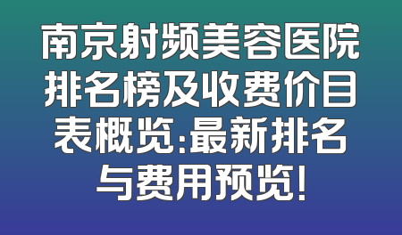 南京射频美容医院排名榜及收费价目表概览：最新排名与费用预览！