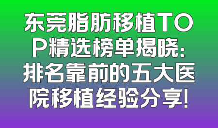 东莞脂肪移植TOP精选榜单揭晓：排名靠前的五大医院移植经验分享！