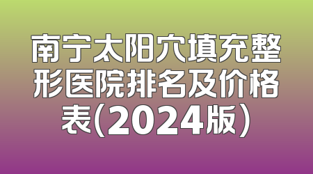 南宁太阳穴填充整形医院排名及价格表（2024版）