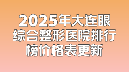 2025年大连眼综合整形医院排行榜价格表更新