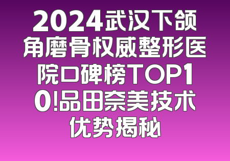 2024武汉下颌角磨骨权威整形医院口碑榜TOP10！品田奈美技术优势揭秘