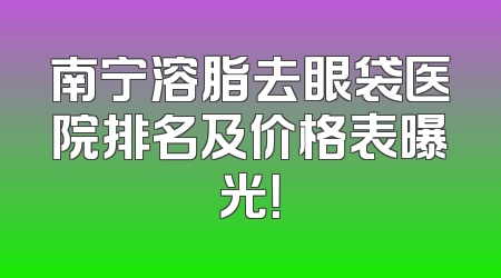 南宁溶脂去眼袋医院排名及价格表曝光！
