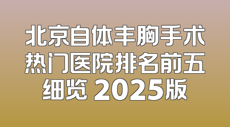 北京自体丰胸手术热门医院排名前五细览 2025版