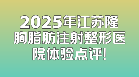 2025年江苏隆胸脂肪注射整形医院体验点评！