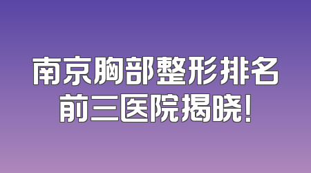 南京胸部整形排名前三医院揭晓！