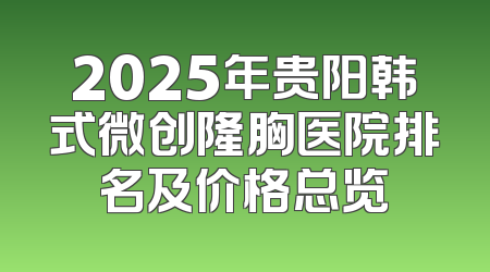 2025年贵阳韩式微创隆胸医院排名及价格总览